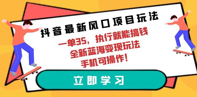 (9948期)抖音最新风口项目玩法,一单35,执行就能搞钱 全新蓝海变现玩法 手机可操作