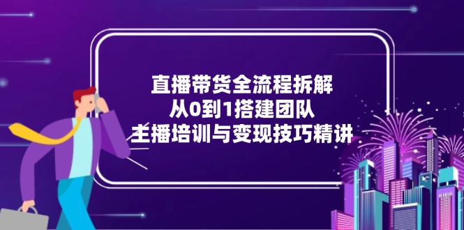 直播带货全流程拆解：从0到1搭建团队，主播培训与变现技巧精讲-蜗牛学社