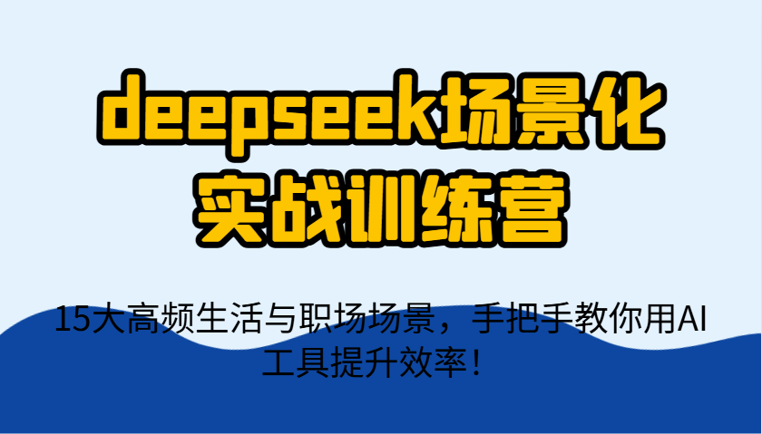 deepseek场景化实战训练营，15大高频生活与职场场景，手把手教你用AI工具提升效率！-蜗牛学社
