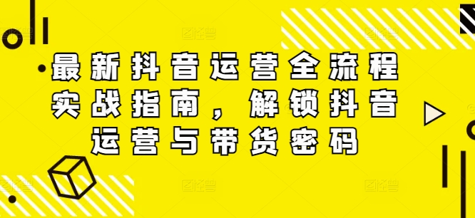 最新抖音运营全流程实战指南,解锁抖音运营与带货密码-蜗牛学社