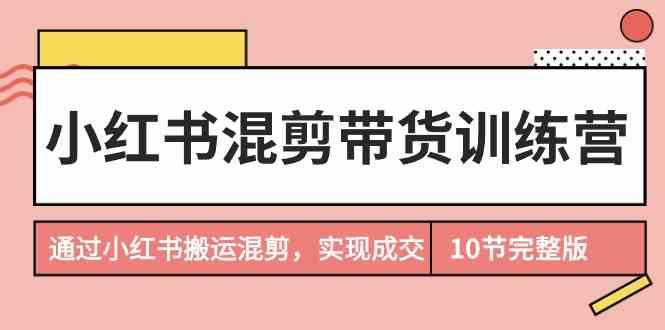 小红书混剪带货训练营,通过小红书搬运混剪实现成交(完结)-蜗牛学社