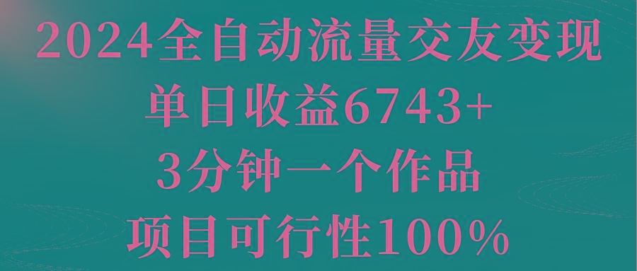 全自动流量交友变现，单日收益6743+，3分钟一个作品，项目可行性100%