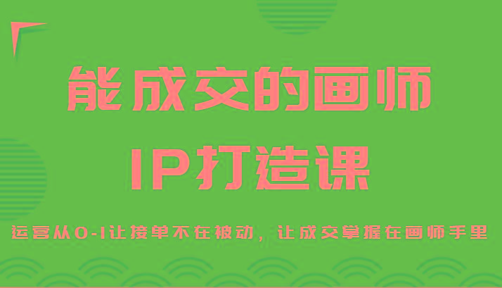 能成交的画师IP打造课,运营从0-1让接单不在被动,让成交掌握在画师手里