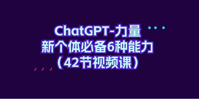 (9684期)ChatGPT-力量 新个体必备6种能力(42节视频课)-蜗牛学社