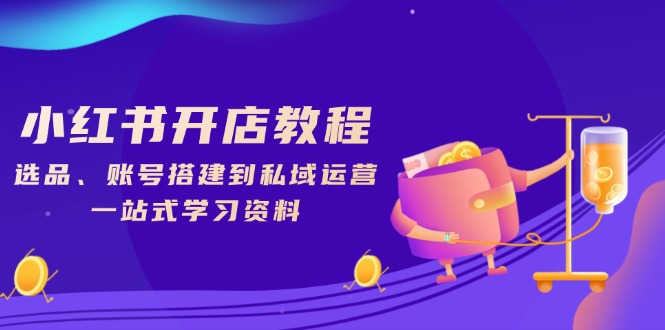 小红书开店教程,选品、账号搭建到私域运营,一站式学习资料-蜗牛学社