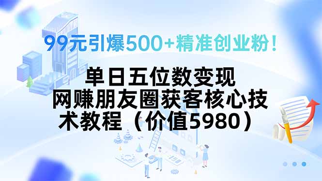99元引爆500+精准创业粉！单日五位数变现，网赚朋友圈获客核心技术教程…-蜗牛学社