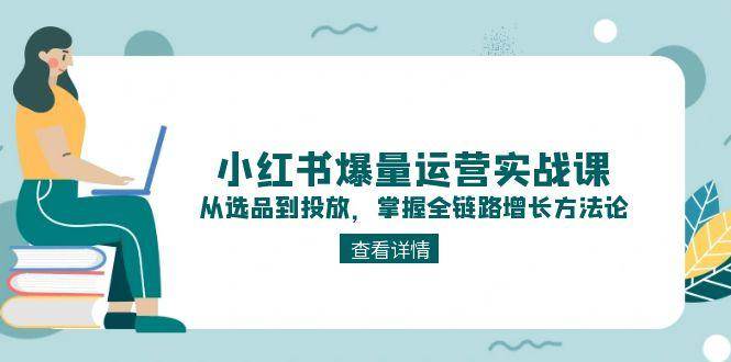 小红书爆量运营实战课：从选品到投放，掌握全链路增长方法论-蜗牛学社