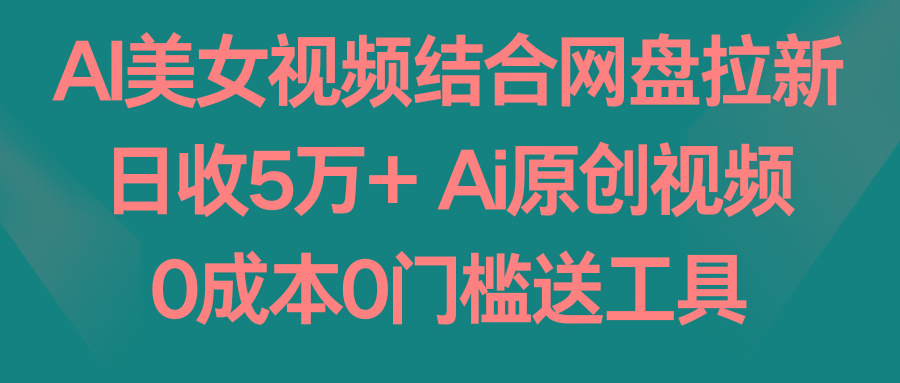 AI美女视频结合网盘拉新,日收5万+ 两分钟一条Ai原创视频,0成本0门槛送工具