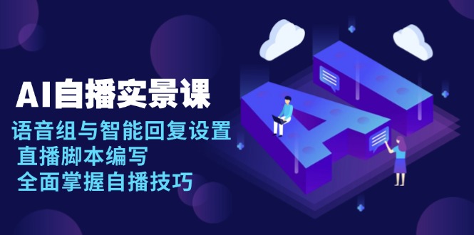 AI 自播 实景课:语音组与智能回复设置, 直播脚本编写, 全面掌握自播技巧