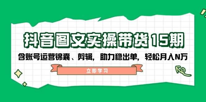 抖音图文带货实操第15期：账号运营锦囊、剪辑，助力稳出单，轻松月入N万-蜗牛学社