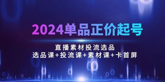 单品正价起号，直播素材投流选品：选品课+投流课+素材课+卡首屏/100节