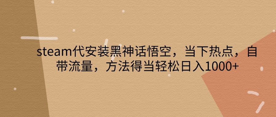 steam代安装黑神话悟空，当下热点，自带流量，方法得当轻松日入1000+-蜗牛学社