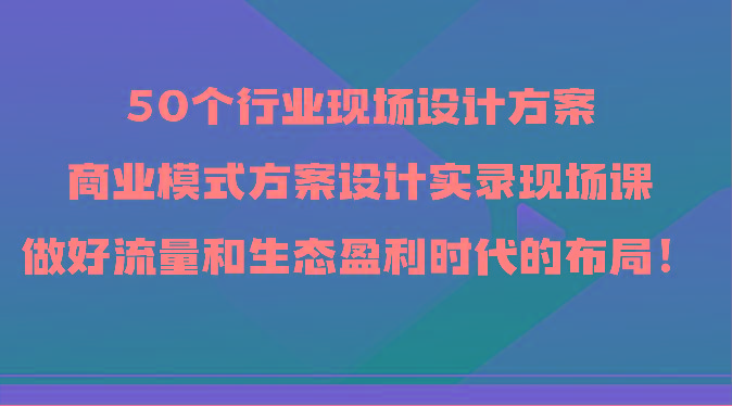 50个行业现场设计方案,商业模式方案设计实录现场课,做好流量和生态盈利时代的布局!-蜗牛学社