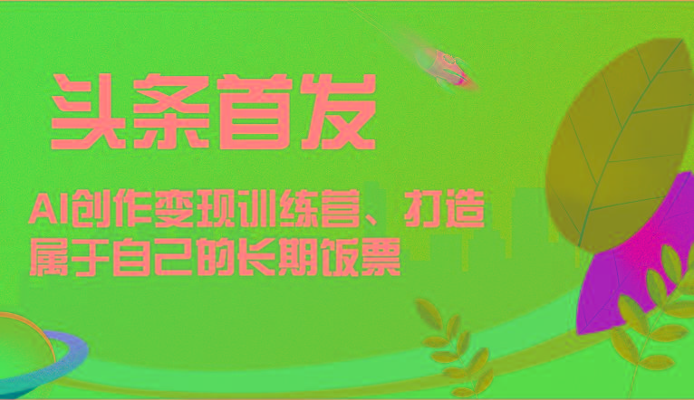 头条首发 AI创作变现训练营,打造属于自己的长期饭票