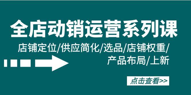 (9845期)全店·动销运营系列课:店铺定位/供应简化/选品/店铺权重/产品布局/上新-蜗牛学社