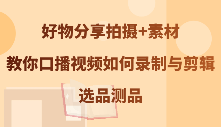 好物分享拍摄+素材，教你口播视频如何录制与剪辑，选品测品-蜗牛学社