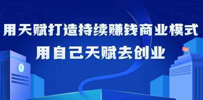 如何利用天赋打造持续赚钱商业模式,用自己天赋去创业(21节课)