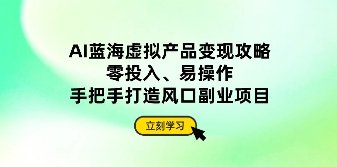 AI蓝海虚拟产品变现攻略，零投入、易操作，手把手打造风口副业项目-蜗牛学社