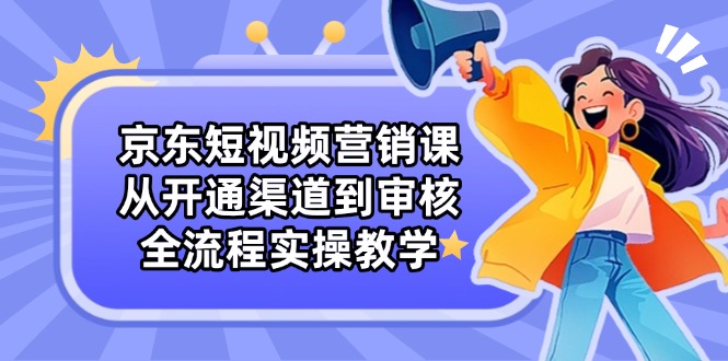 京东短视频营销课：从开通渠道到审核，全流程实操教学-蜗牛学社