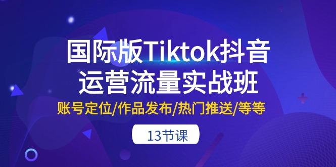 国际版Tiktok抖音运营流量实战班：账号定位/作品发布/热门推送/等等-13节-蜗牛学社