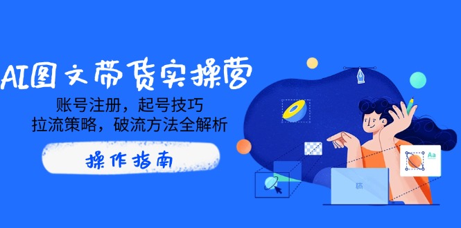 AI图文带货实操营,账号注册,起号技巧,拉流策略,破流方法全解析-蜗牛学社