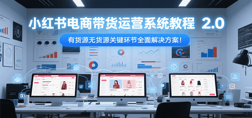 小红书电商带货运营系统教程2.0，有货源无货源关键环节全面解决方案！-蜗牛学社