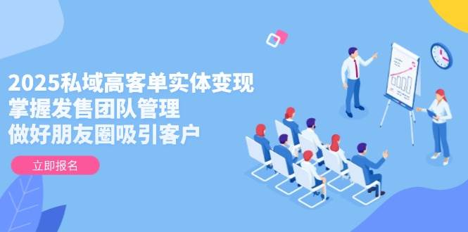 2025私域高客单实体变现，掌握发售团队管理，做好朋友圈吸引客户-蜗牛学社