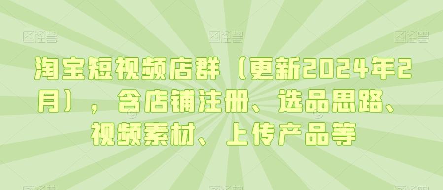 淘宝短视频店群(更新年2月)，含店铺注册、选品思路、视频素材、上传产品等