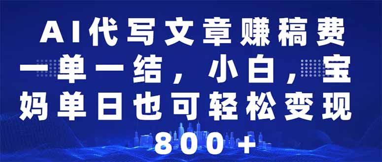 AI代写文章赚稿费,一单一结小白,宝妈单日也能轻松日入500-1000+