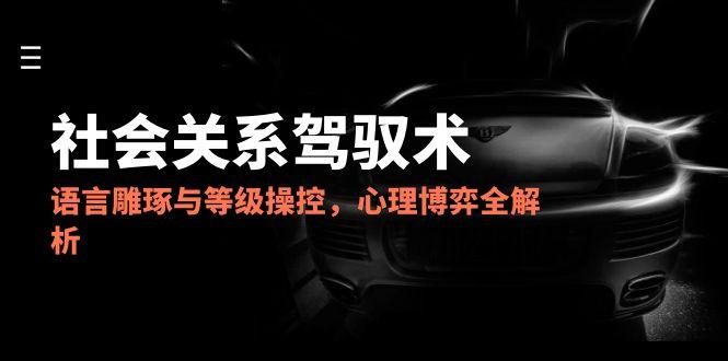 2025社会关系驾驭术,语言雕琢与等级操控,心理博弈全解析-蜗牛学社