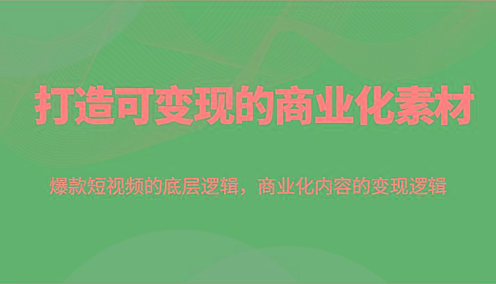 打造可变现的商业化素材,爆款短视频的底层逻辑,商业化内容的变现逻辑