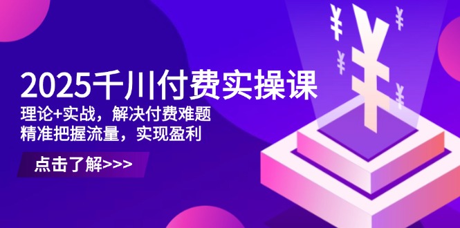 2025千川付费实操课，理论+实战，解决付费难题，精准把握流量，实现盈利-蜗牛学社