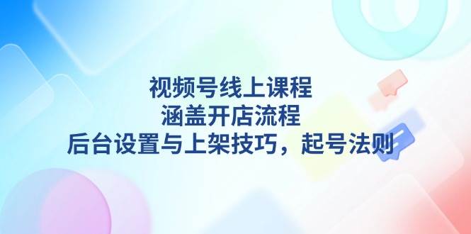 视频号线上课程详解,涵盖开店流程,后台设置与上架技巧,起号法则-蜗牛学社