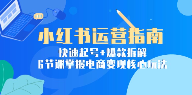 小红书运营指南：快速起号+爆款拆解，6节课掌握电商变现核心玩法-蜗牛学社
