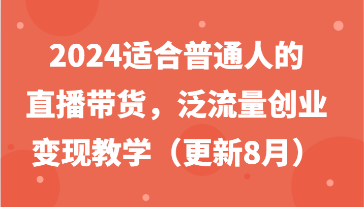 适合普通人的直播带货,泛流量创业变现教学(更新8月)-蜗牛学社