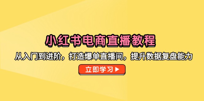 小红书电商直播教程，从入门到进阶，打造爆单直播间，提升数据复盘能力-蜗牛学社