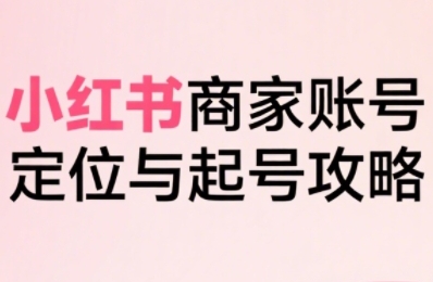 小红书电商全链路实战从定位到爆单，系统拆解小红书商家起号全流程-蜗牛学社