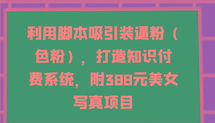 利用脚本吸引装逼粉(色粉)，打造知识付费系统，附388元美女写真项目-蜗牛学社