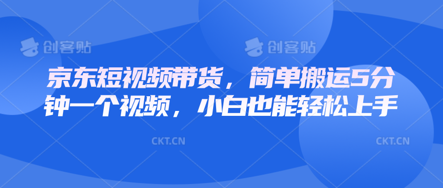 京东短视频带货，简单搬运5分钟一个视频，小白也能轻松上手-蜗牛学社