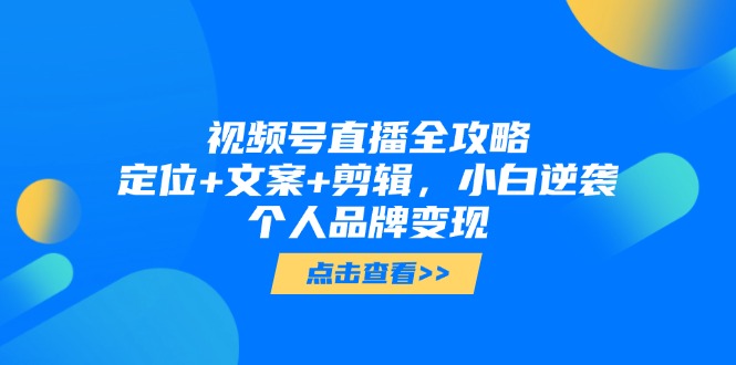 视频号直播全攻略,定位+文案+剪辑,小白逆袭个人品牌变现-蜗牛学社