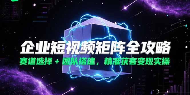 企业短视频矩阵全攻略，赛道选择+团队搭建，精准获客变现实操-蜗牛学社