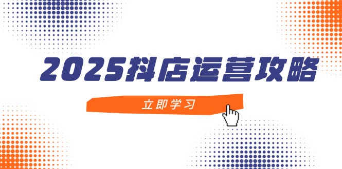 2025抖店运营攻略,掌握抖店技巧,打造月销百万,新手入门到精通-蜗牛学社