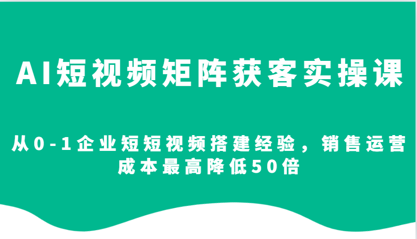 AI短视频矩阵获客实操课,从0-1企业短短视频搭建经验,销售运营成本最高降低50倍-蜗牛学社