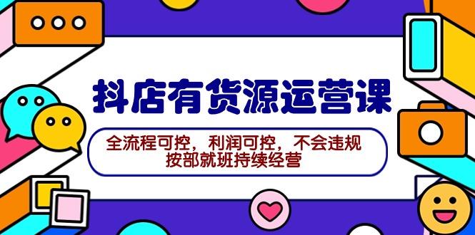 (9702期)抖店有货源运营课：全流程可控，利润可控，不会违规，按部就班持续经营