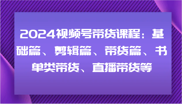 视频号带货课程:基础篇、剪辑篇、带货篇、书单类带货、直播带货等-蜗牛学社