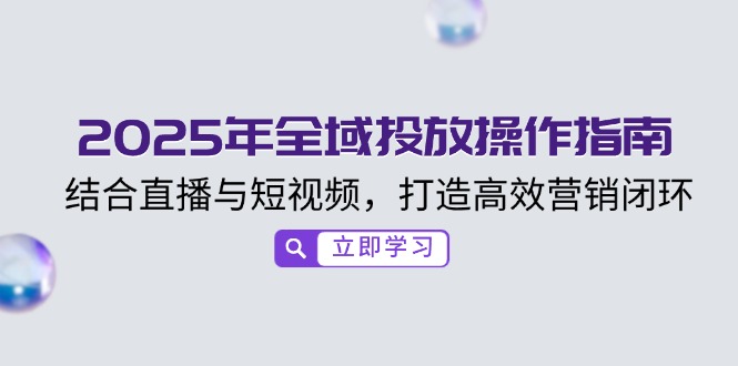 2025年全域投放操作指南，结合直播与短视频，打造高效营销闭环-蜗牛学社