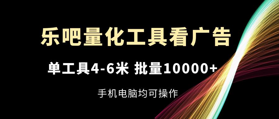 乐吧量化工具看广告，单工具4-6米，批量10000+，手机电脑均可操作-蜗牛学社