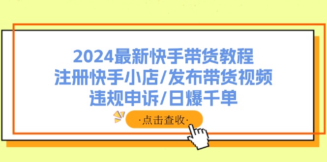 最新快手带货教程:注册快手小店/发布带货视频/违规申诉/日爆千单-蜗牛学社
