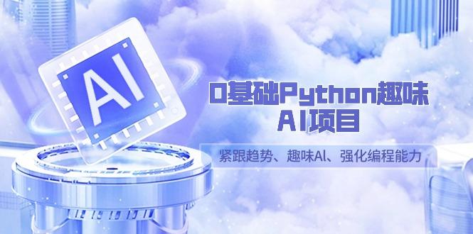0基础Python趣味AI项目,紧跟趋势、趣味Al、强化编程能力(13节课)