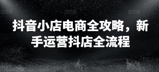 抖音小店电商全攻略,新手运营抖店全流程-蜗牛学社